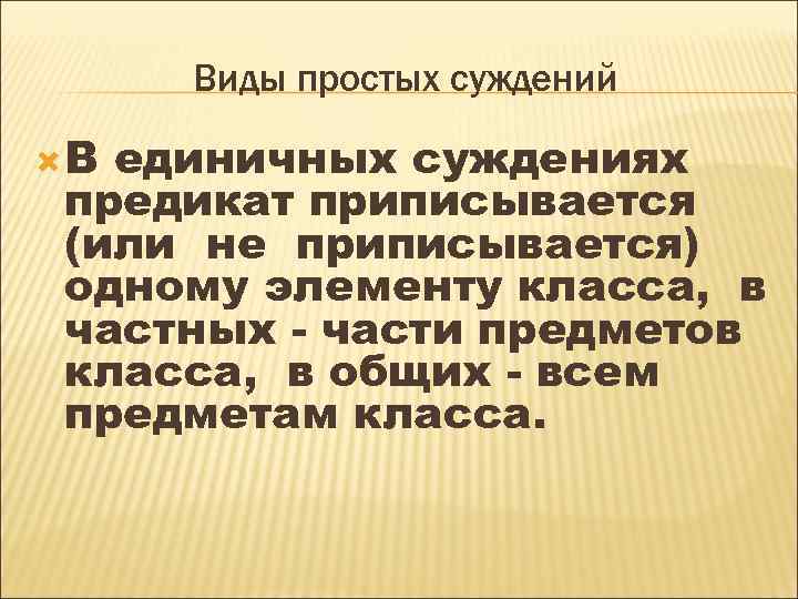 Виды простых суждений В единичных суждениях предикат приписывается (или не приписывается) одному элементу класса,