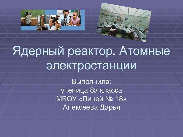 Ядерный реактор. Атомные электростанции Выполнила: ученица 8 а класса МБОУ «Лицей № 18» Алексеева