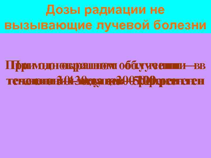 Дозы радиации не вызывающие лучевой болезни При многократном облучении ––вв При однократном облучении течении