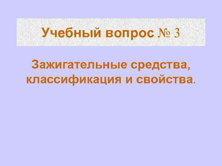 Учебный вопрос № 3 Зажигательные средства, классификация и свойства. 