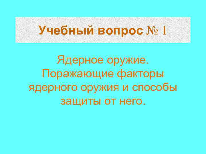 Учебный вопрос № 1 Ядерное оружие. Поражающие факторы ядерного оружия и способы защиты от