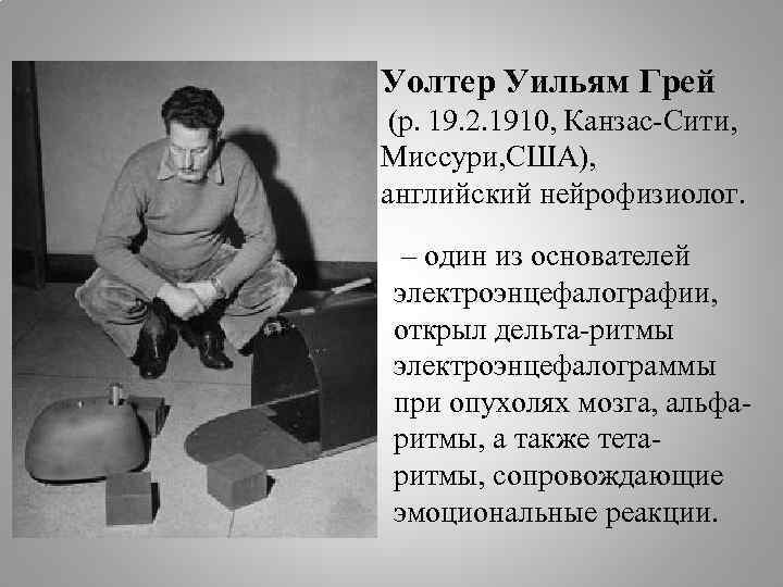 Уолтер Уильям Грей (р. 19. 2. 1910, Канзас-Сити, Миссури, США), английский нейрофизиолог. – один