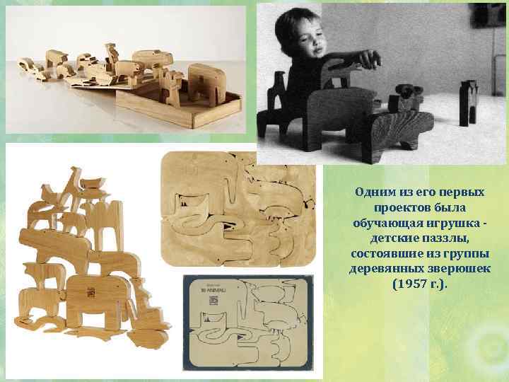 Одним из его первых проектов была обучающая игрушка детские паззлы, состоявшие из группы деревянных