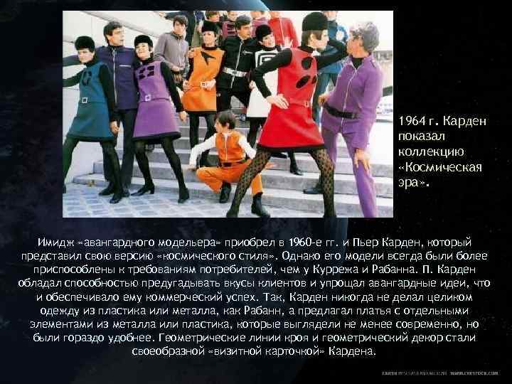 1964 г. Карден показал коллекцию «Космическая эра» . Имидж «авангардного модельера» приобрел в 1960