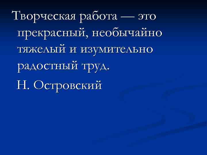 Творческая работа — это прекрасный, необычайно тяжелый и изумительно радостный труд. Н. Островский 