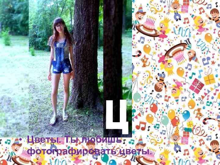  • Цветы. Ты любишь фотографировать цветы. 