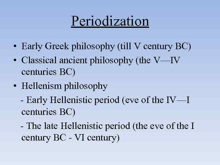 Periodization • Early Greek philosophy (till V century BC) • Classical ancient philosophy (the