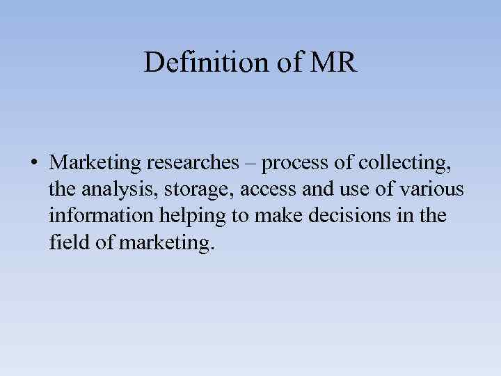 Definition of MR • Marketing researches – process of collecting, the analysis, storage, access