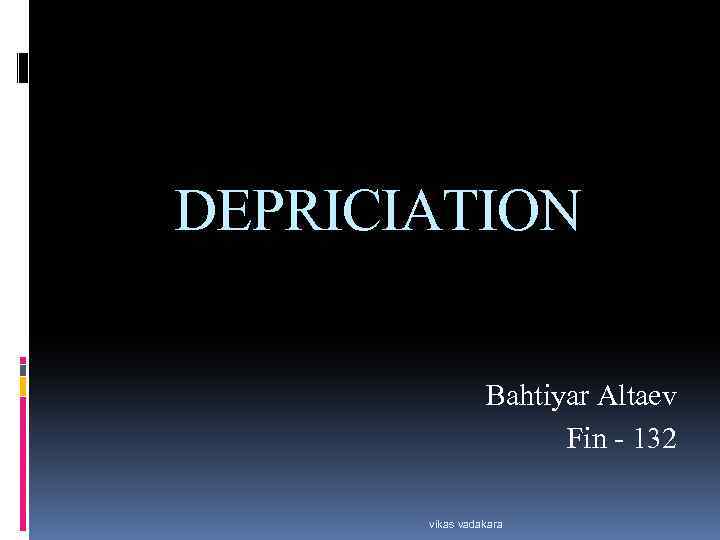 DEPRICIATION Bahtiyar Altaev Fin - 132 vikas vadakara 