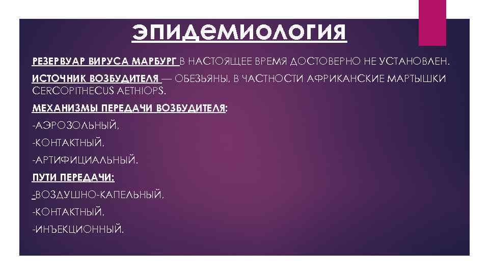 эпидемиология РЕЗЕРВУАР ВИРУСА МАРБУРГ В НАСТОЯЩЕЕ ВРЕМЯ ДОСТОВЕРНО НЕ УСТАНОВЛЕН. ИСТОЧНИК ВОЗБУДИТЕЛЯ — ОБЕЗЬЯНЫ,