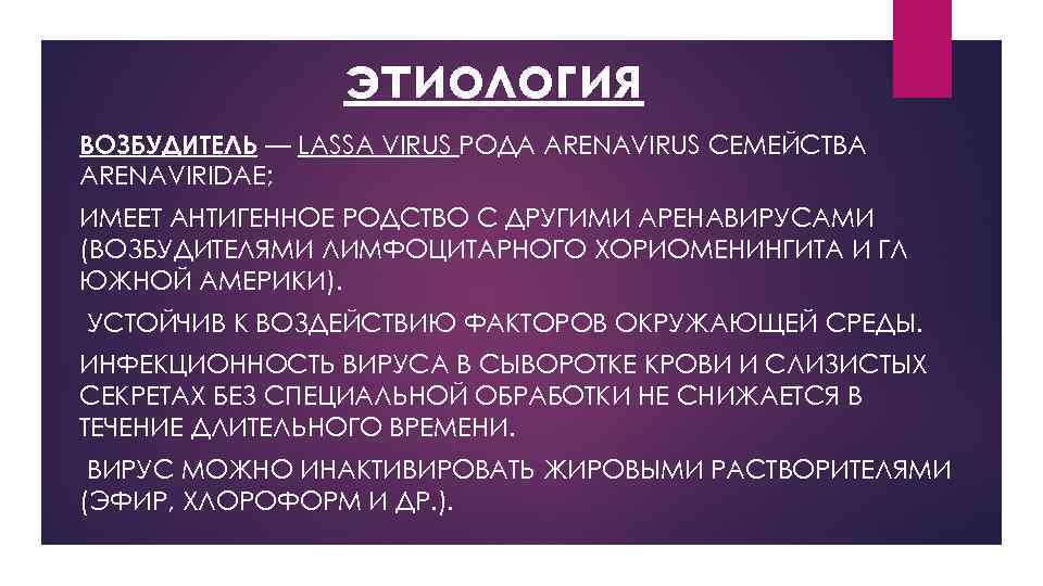 этиология ВОЗБУДИТЕЛЬ — LASSA VIRUS РОДА ARENAVIRUS СЕМЕЙСТВА ARENAVIRIDAE; ИМЕЕТ АНТИГЕННОЕ РОДСТВО С ДРУГИМИ