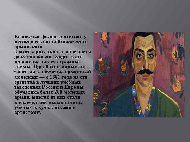 Бизнесмен-филантроп стоял у истоков создания Кавказского армянского благотворительного общества и до конца жизни входил