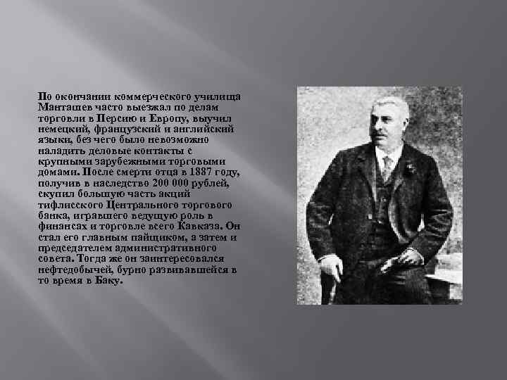 По окончании коммерческого училища Манташев часто выезжал по делам торговли в Персию и Европу,