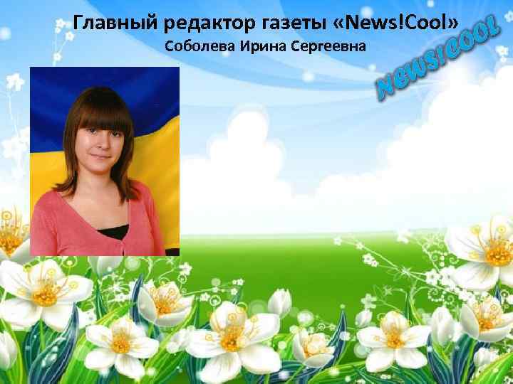 Главный редактор газеты «News!Cool» Соболева Ирина Сергеевна 