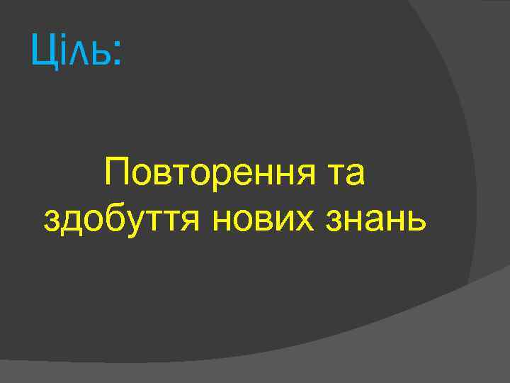 Ціль: Повторення та здобуття нових знань 