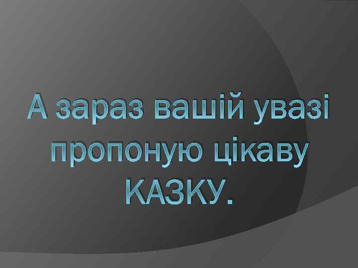 А зараз вашій увазі пропоную цікаву КАЗКУ. 