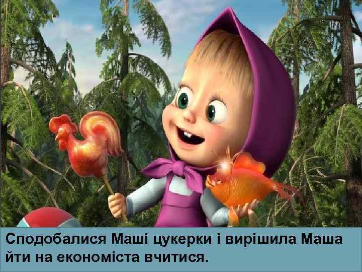 Сподобалися Маші цукерки і вирішила Маша йти на економіста вчитися. 