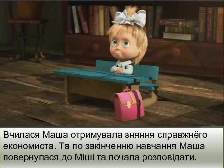 Вчилася Маша отримувала зняння справжнёго економиста. Та по закінченню навчання Маша повернулася до Міші
