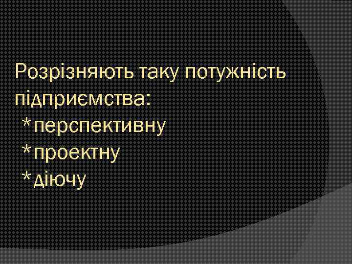 Розрізняють таку потужність підприємства: *перспективну *проектну *діючу 