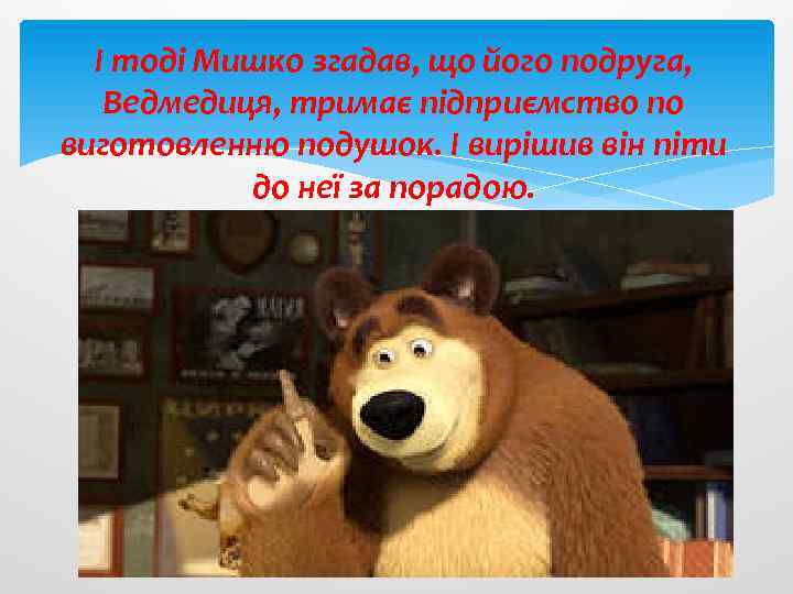 І тоді Мишко згадав, що його подруга, Ведмедиця, тримає підприємство по виготовленню подушок. І