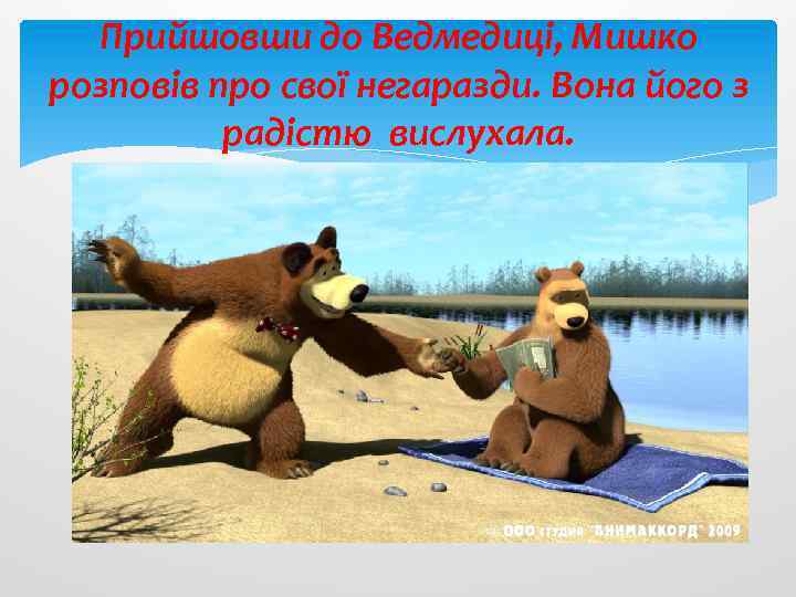 Прийшовши до Ведмедиці, Мишко розповів про свої негаразди. Вона його з радістю вислухала. 