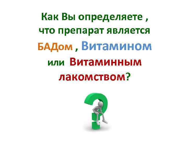 Как Вы определяете , что препарат является БАДом , Витамином или Витаминным лакомством? 