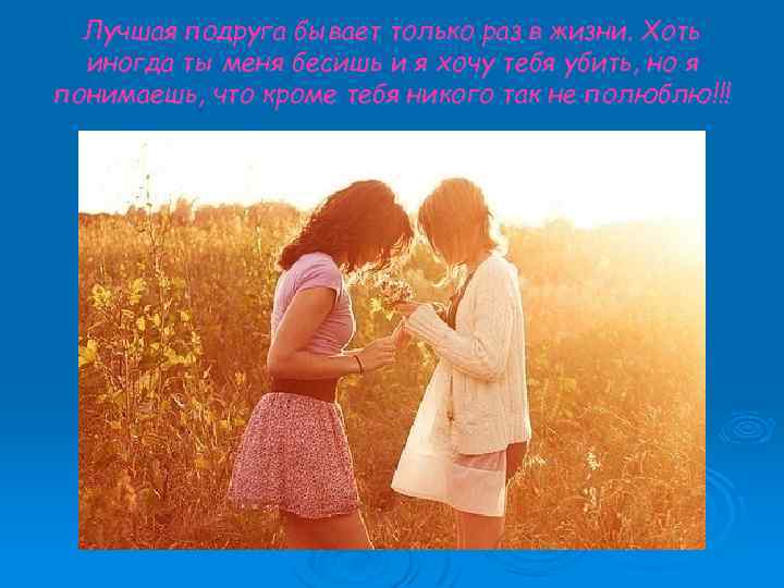 Лучшая подруга бывает только раз в жизни. Хоть иногда ты меня бесишь и я
