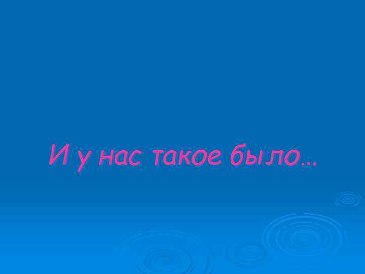 И у нас такое было… 