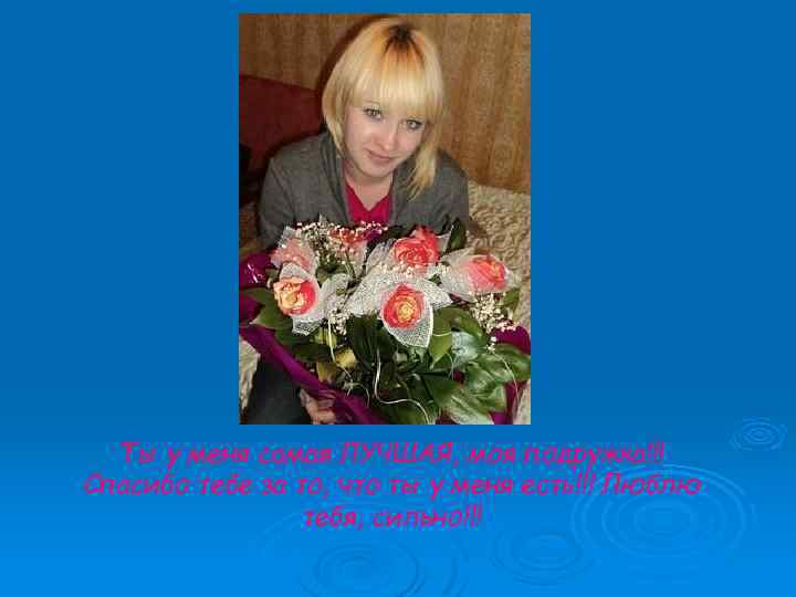 Ты у меня самая ЛУЧШАЯ, моя подружка!!! Спасибо тебе за то, что ты у