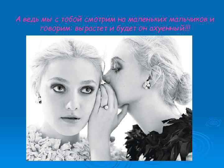 А ведь мы с тобой смотрим на маленьких мальчиков и говорим: вырастет и будет