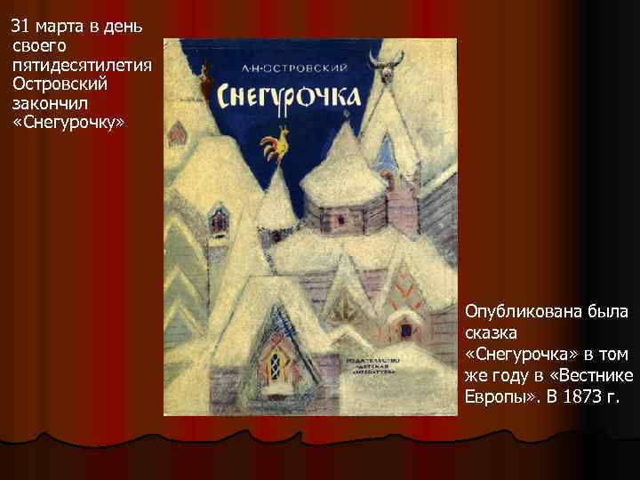  31 марта в день своего пятидесятилетия Островский закончил «Снегурочку» Опубликована была сказка «Снегурочка»