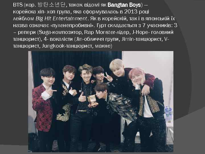 BTS (кор. 방탄소년단, також відомі як Bangtan Boys) — корейска хіп- хоп група, яка