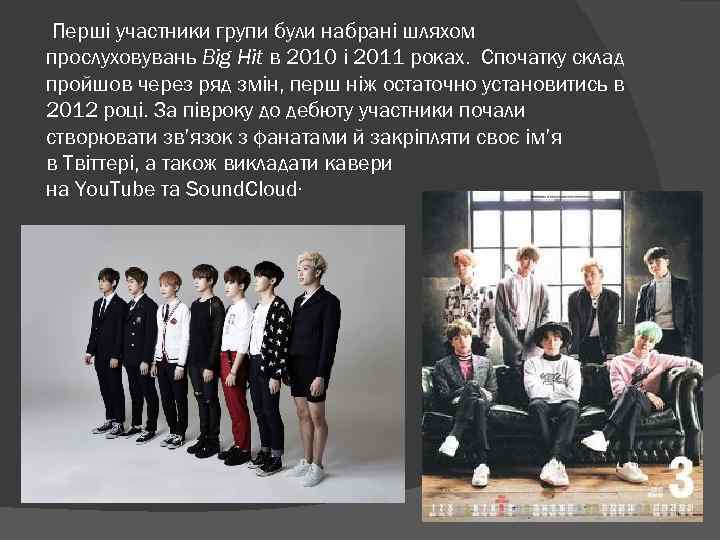 Перші участники групи були набрані шляхом прослуховувань Big Hit в 2010 і 2011 роках.