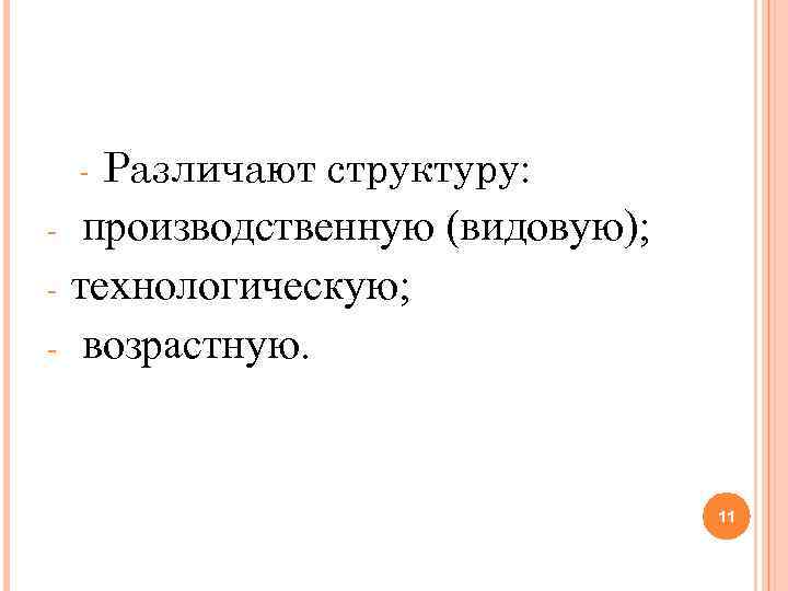 - Различают структуру: производственную (видовую); технологическую; возрастную. 11 