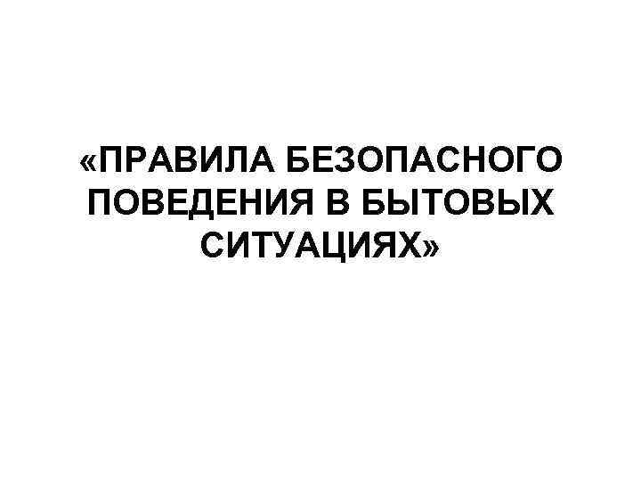  «ПРАВИЛА БЕЗОПАСНОГО ПОВЕДЕНИЯ В БЫТОВЫХ СИТУАЦИЯХ» 