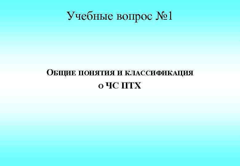 Учебные вопрос № 1 ОБЩИЕ ПОНЯТИЯ И КЛАССИФИКАЦИЯ О ЧС ПТХ 