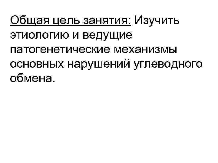 Общая цель занятия: Изучить этиологию и ведущие патогенетические механизмы основных нарушений углеводного обмена. 