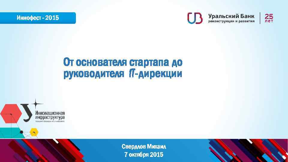 Иннофест - 2015 От основателя стартапа до руководителя IT-дирекции Свердлов Михаил 7 октября 2015