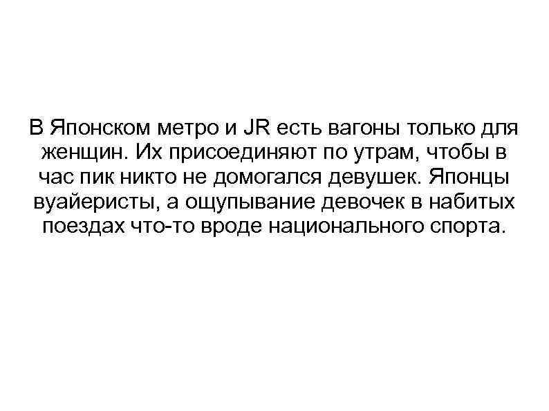 В Японском метро и JR есть вагоны только для женщин. Их присоединяют по утрам,