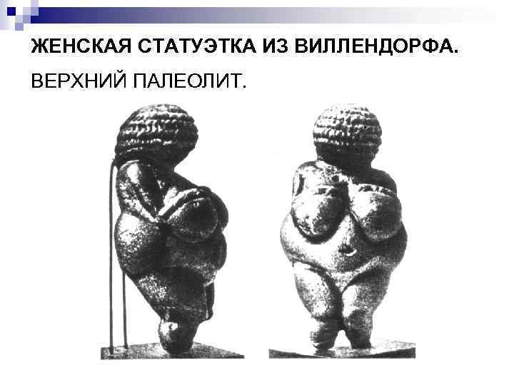 ЖЕНСКАЯ СТАТУЭТКА ИЗ ВИЛЛЕНДОРФА. ВЕРХНИЙ ПАЛЕОЛИТ. 