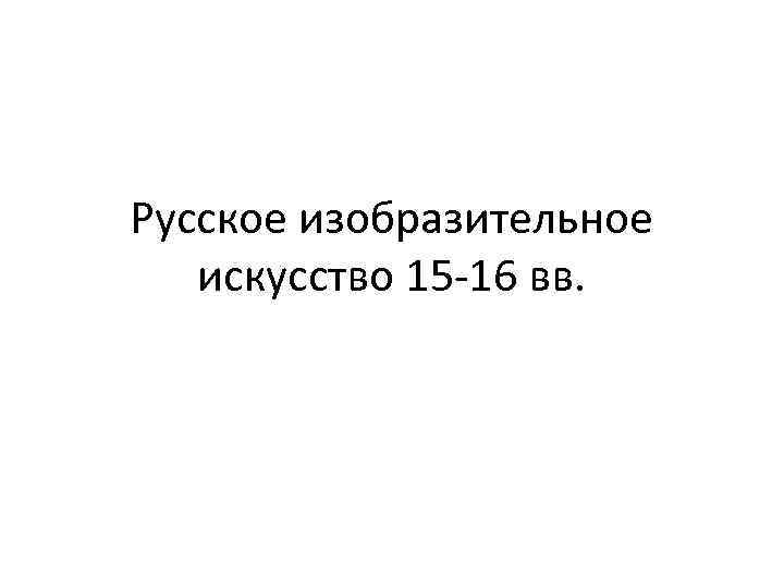 Русское изобразительное искусство 15 -16 вв. 