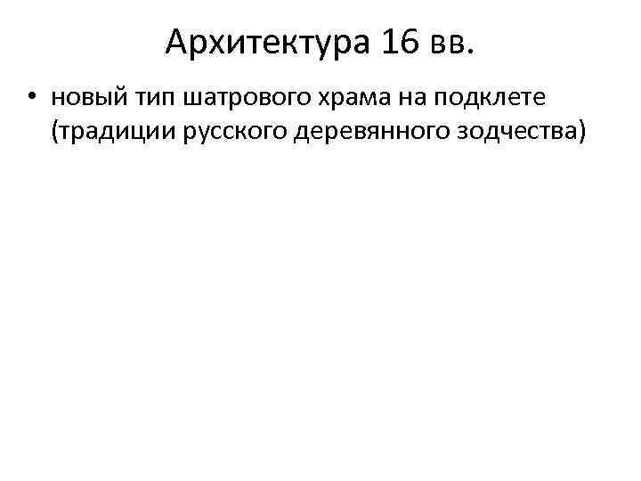 Архитектура 16 вв. • новый тип шатрового храма на подклете (традиции русского деревянного зодчества)