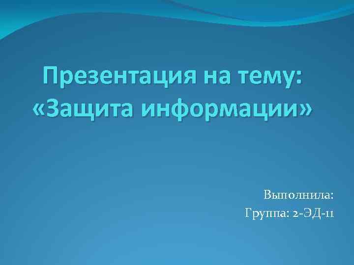 Презентация на тему: «Защита информации» Выполнила: Группа: 2 -ЭД-11 