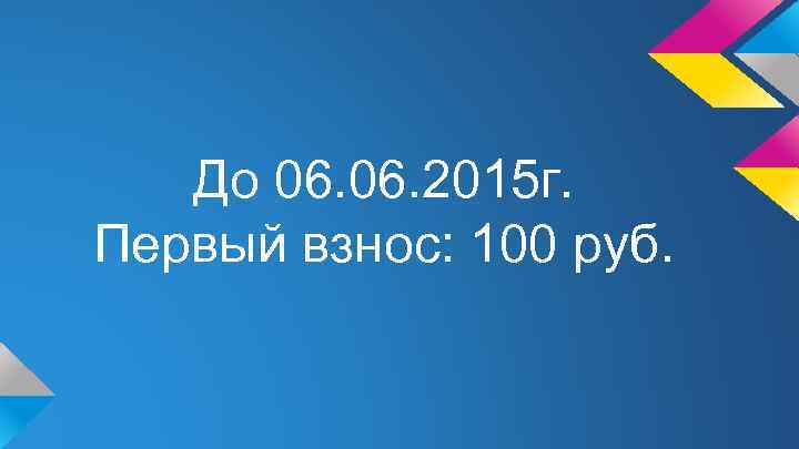 До 06. 2015 г. Первый взнос: 100 руб. 