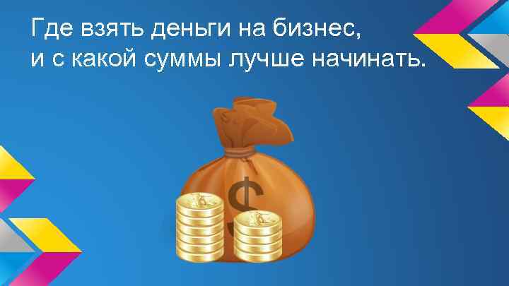 Где взять деньги на бизнес, и с какой суммы лучше начинать. 