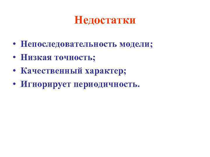 Недостатки • • Непоследовательность модели; Низкая точность; Качественный характер; Игнорирует периодичность. 