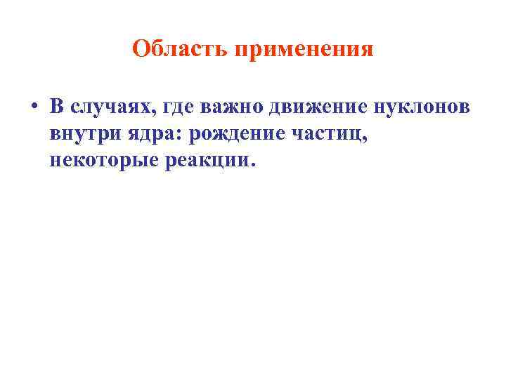 Область применения • В случаях, где важно движение нуклонов внутри ядра: рождение частиц, некоторые