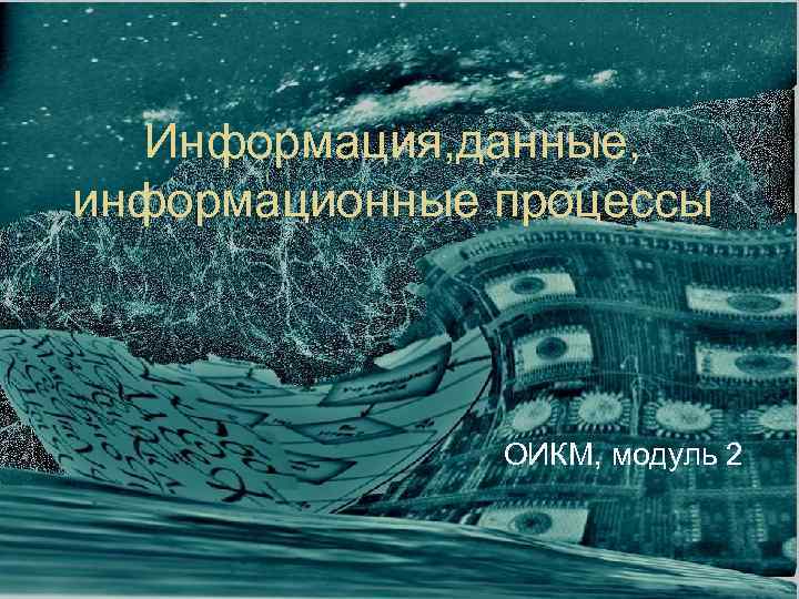 Информация, данные, информационные процессы ОИКМ, модуль 2 