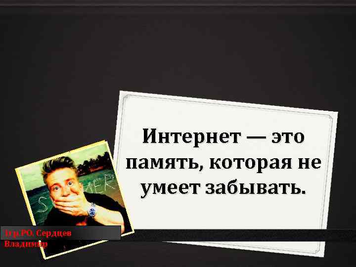 Интернет — это память, которая не умеет забывать. 1 гр. РО. Сердцев Владимир 