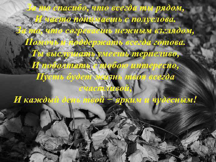 За то спасибо, что всегда ты рядом, И часто понимаешь с полуслова. За то,